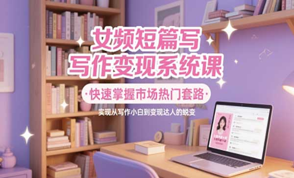 女频短篇写作变现网赚项目-副业赚钱-互联网创业-资源整合-影视资源无忧云创