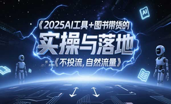 2025AI工具+图书带货的实操与落地《不投流,自然流量》网赚项目-副业赚钱-互联网创业-资源整合-影视资源无忧云创