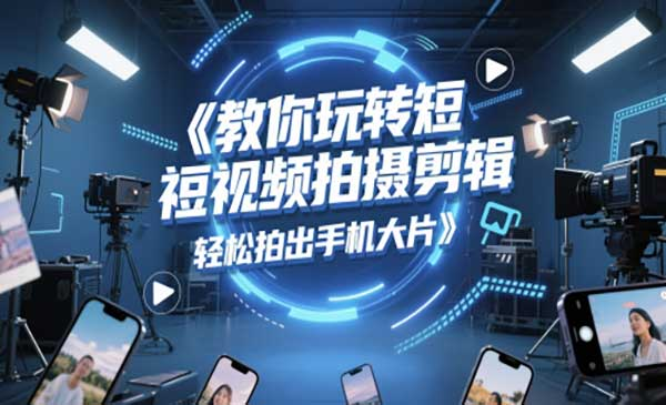 玩转短视频拍摄剪辑、轻松拍出手机大片网赚项目-副业赚钱-互联网创业-资源整合-影视资源无忧云创
