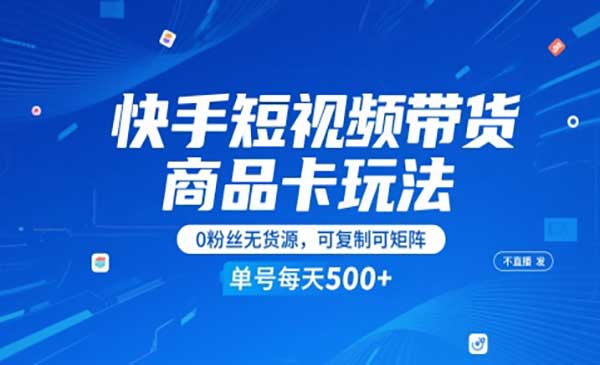快手短视频带货商品卡玩法，不直播不发视频，0粉丝无货源，可复制可矩阵，单号每天1-5张网赚项目-副业赚钱-互联网创业-资源整合-影视资源无忧云创