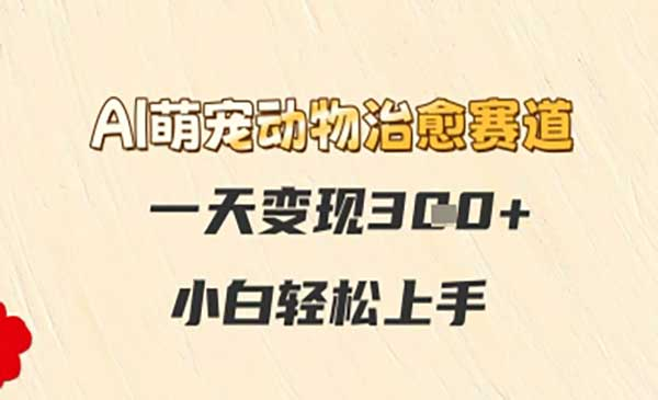 AI萌宠动物治愈赛道，一天变现3张+，小白轻松上手网赚项目-副业赚钱-互联网创业-资源整合-影视资源无忧云创