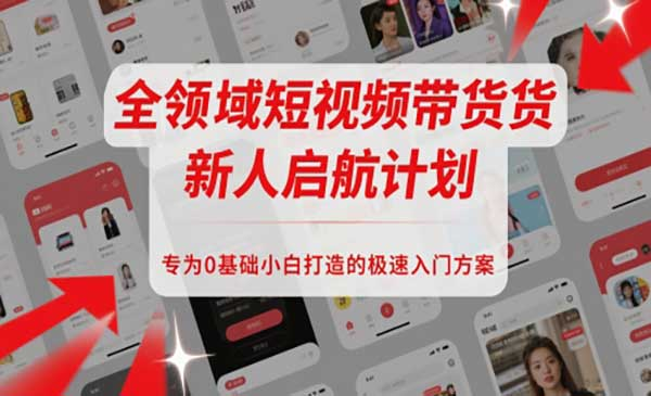 全领域短视频带货新人启航计划，专为0基础小白打造的极速入门方案网赚项目-副业赚钱-互联网创业-资源整合-影视资源无忧云创