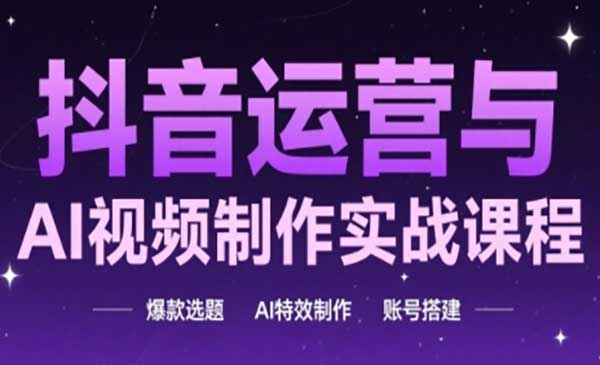 抖音运营与AI视频制作实战课程，爆款选题-AI特效制作-账号搭建网赚项目-副业赚钱-互联网创业-资源整合-影视资源无忧云创