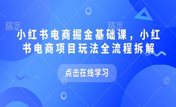 小红书电商掘金课，小红书电商项目玩法全流程拆解网赚项目-副业赚钱-互联网创业-资源整合-影视资源无忧云创