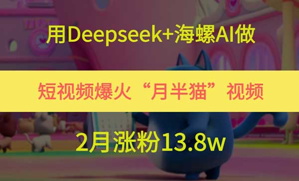 用Deepseek+海螺AI做短视频爆火“月半猫”视频，2月涨粉13.8w网赚项目-副业赚钱-互联网创业-资源整合-影视资源无忧云创