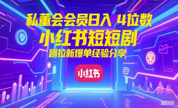 私董会会员日入4位数小红书红果短剧拉新爆单经验分享网赚项目-副业赚钱-互联网创业-资源整合-影视资源无忧云创