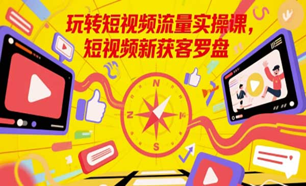 玩转短视频流量实操课，短视频新获客罗盘网赚项目-副业赚钱-互联网创业-资源整合-影视资源无忧云创