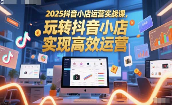2025抖音小店运营实战课，玩转抖音小店，实现高效运营网赚项目-副业赚钱-互联网创业-资源整合-影视资源无忧云创
