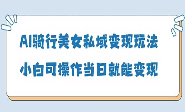 AI骑行美女私域变现网赚项目-副业赚钱-互联网创业-资源整合-影视资源无忧云创