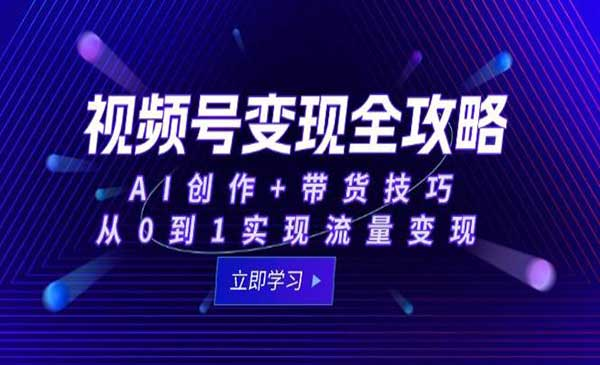 视频号变现全攻略 A1创作+带货技巧从0到1实现流量变现网赚项目-副业赚钱-互联网创业-资源整合-影视资源无忧云创
