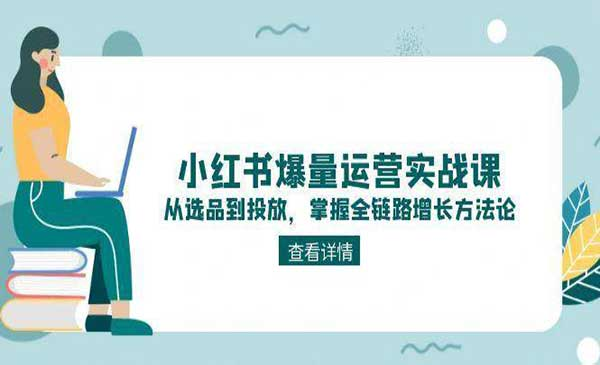 小红书爆量运营实战课从选品到投放，掌握全链路增长方法论网赚项目-副业赚钱-互联网创业-资源整合-影视资源无忧云创