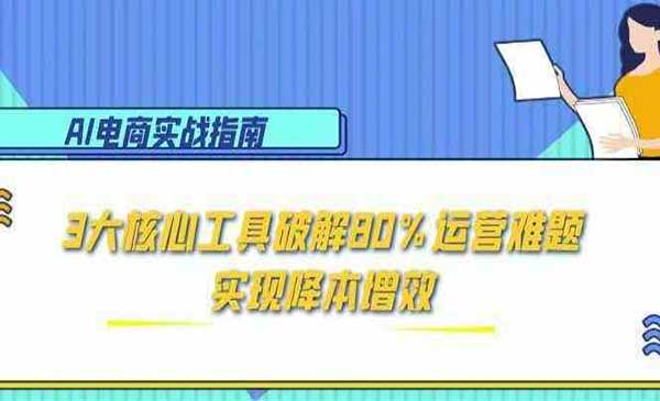 AI电商降本增效线上课 3大核心工具破解30%运营难题实现降本增效网赚项目-副业赚钱-互联网创业-资源整合-影视资源无忧云创