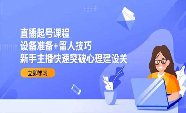 直播起号课程设备准备+留人技巧新手主播快速突破心理建设关网赚项目-副业赚钱-互联网创业-资源整合-影视资源无忧云创