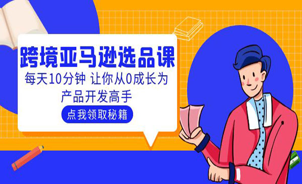 聪明人的都在学的跨境亚马逊选品课：每天10分钟 让你从0成长为产品开发高手网赚项目-副业赚钱-互联网创业-资源整合-影视资源无忧云创
