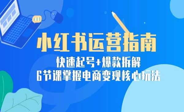 小红书运营指南快速起号+爆款拆解6节课掌握电商变现核心玩法网赚项目-副业赚钱-互联网创业-资源整合-影视资源无忧云创