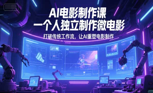 AI电影制作课，一个人独立制作微电影，打破传统工作流，让AI重塑电影制作网赚项目-副业赚钱-互联网创业-资源整合-影视资源无忧云创