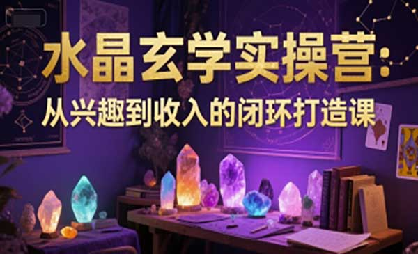 水晶玄学实操营：从兴趣到收入的闭环打造课网赚项目-副业赚钱-互联网创业-资源整合-影视资源无忧云创