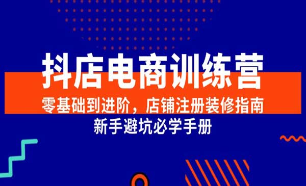 抖店电商训练营零基础到进阶，店铺注册装修指南 新手避坑必学手册网赚项目-副业赚钱-互联网创业-资源整合-影视资源无忧云创