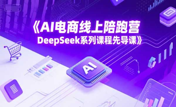 AI电商线上陪跑营，DeepSeek系列课程先导课网赚项目-副业赚钱-互联网创业-资源整合-影视资源无忧云创
