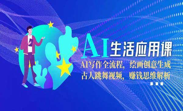 AI生活应用课 AI写作全流程，绘画创总生成 古人跳舞视频，赚钱思维解析网赚项目-副业赚钱-互联网创业-资源整合-影视资源无忧云创