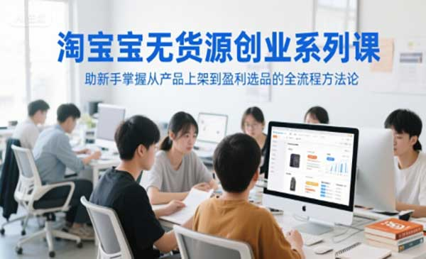 淘宝无货源创业系列课，助新手掌握从产品上架到盈利选品的全流程方法论网赚项目-副业赚钱-互联网创业-资源整合-影视资源无忧云创