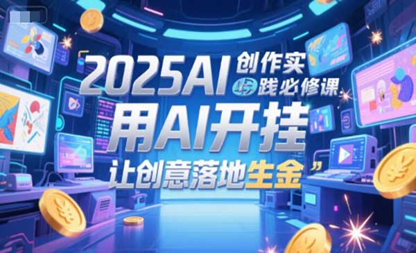 2025AI创作实践必修课，用AI开挂，让创意落地生金网赚项目-副业赚钱-互联网创业-资源整合-影视资源无忧云创