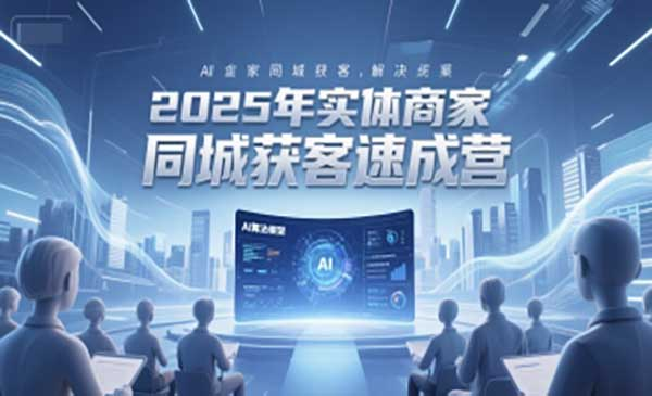 2025年实体商家同城获客速成营，同城企业AI获客全域解决方案网赚项目-副业赚钱-互联网创业-资源整合-影视资源无忧云创