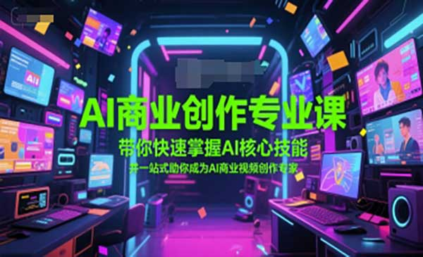 AI商业创作专业课，带你快速掌握AI核心技能，并一站式助你成为AI商业视频创作专家网赚项目-副业赚钱-互联网创业-资源整合-影视资源无忧云创