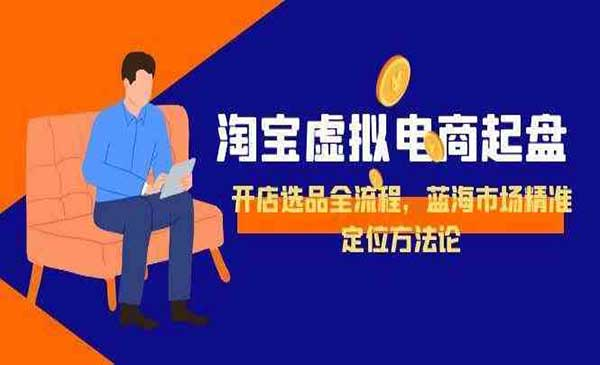 淘宝虚拟电商起盘 开店选品全流程，蓝海市场精准定位方法论网赚项目-副业赚钱-互联网创业-资源整合-影视资源无忧云创