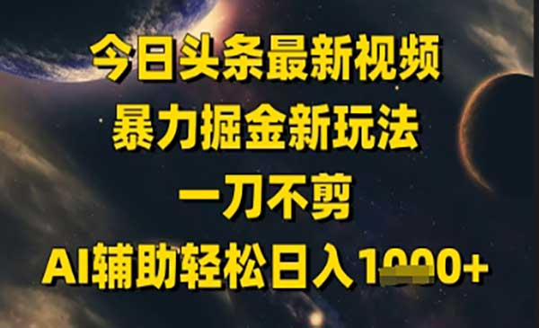 今日头条最新美女视频暴力掘金新玩法，一刀不剪，AI辅助轻松日入1k+网赚项目-副业赚钱-互联网创业-资源整合-影视资源无忧云创