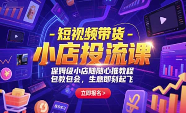 短视频带货-小店投流课，保姆级小店随心推教程，包教包会，生意即刻起飞网赚项目-副业赚钱-互联网创业-资源整合-影视资源无忧云创