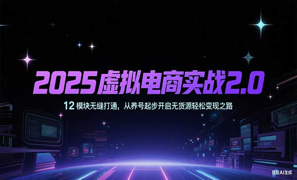 2025虚拟电商实战2.0 12 模块无缝打通，从养号起步开启无货源轻松变现之路网赚项目-副业赚钱-互联网创业-资源整合-影视资源无忧云创