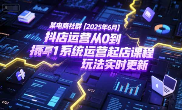 某电商社群【2025年6月】抖店运营从0到1系统运营起店课程，抖店最新玩法实时更新网赚项目-副业赚钱-互联网创业-资源整合-影视资源无忧云创