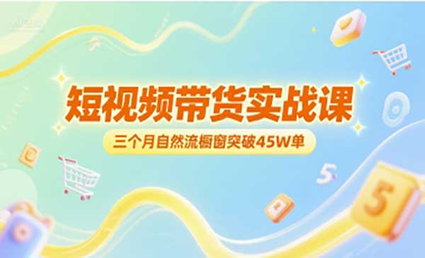短视频带货实战课，三个月自然流橱窗突破45W单网赚项目-副业赚钱-互联网创业-资源整合-影视资源无忧云创