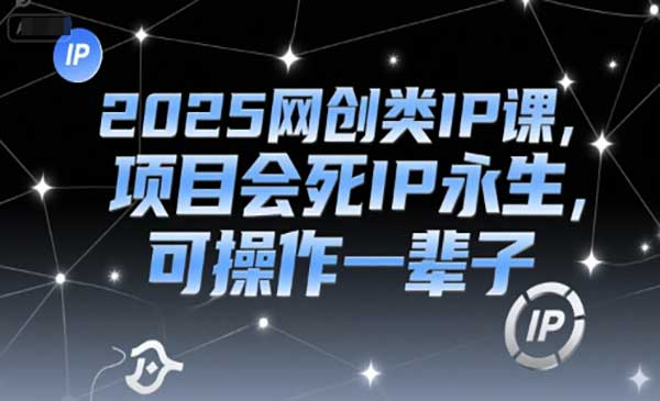 2025网创类IP课，项目会死IP永生，可操作一辈子网赚项目-副业赚钱-互联网创业-资源整合-影视资源无忧云创