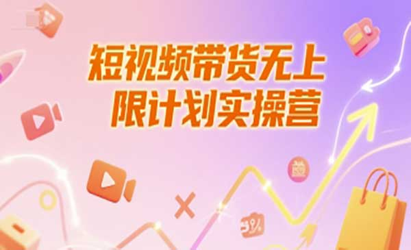 短视频带货无上限计划实操营，新人短视频带货工具流养号破播文案运营篇课程网赚项目-副业赚钱-互联网创业-资源整合-影视资源无忧云创