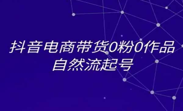 抖音电商带货0粉0作品自然流起号，抖音电商教程网赚项目-副业赚钱-互联网创业-资源整合-影视资源无忧云创