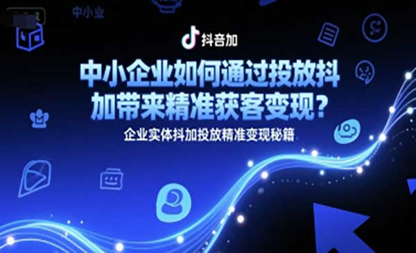 中小企业如何通过投放抖加带来精准获客变现？企业实体抖加投放精准变现秘籍网赚项目-副业赚钱-互联网创业-资源整合-影视资源无忧云创