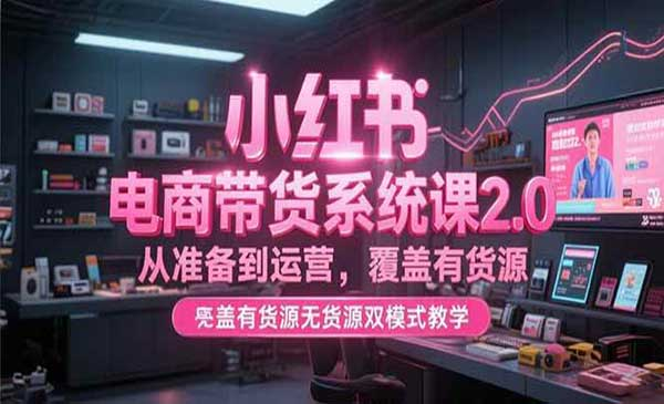 小红书电商带货系统课2.0从准备到运营，覆盖有货源 涵盖有货源无货源双模式教学网赚项目-副业赚钱-互联网创业-资源整合-影视资源无忧云创