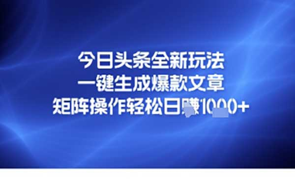 今日头条全新玩法，一键生成爆款文章，矩阵操作轻松日入几张网赚项目-副业赚钱-互联网创业-资源整合-影视资源无忧云创