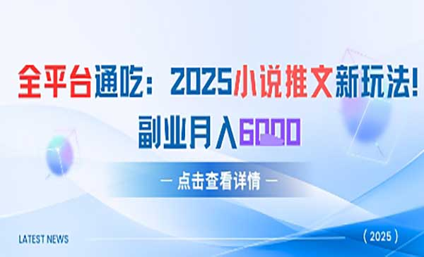 全平台通吃：2025小说推文新玩法，副业月入6k网赚项目-副业赚钱-互联网创业-资源整合-影视资源无忧云创