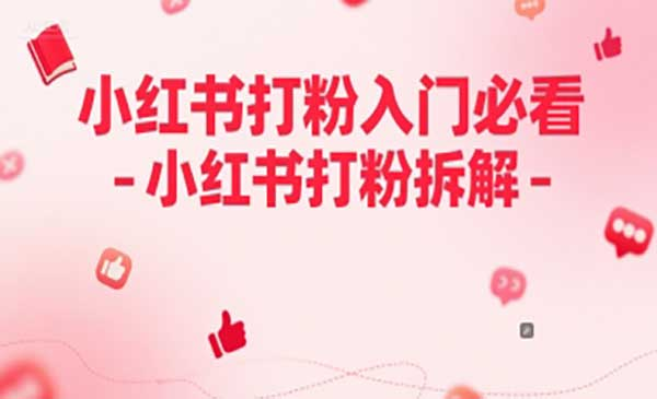 小红书打粉入门必看-小红书打粉拆解网赚项目-副业赚钱-互联网创业-资源整合-影视资源无忧云创