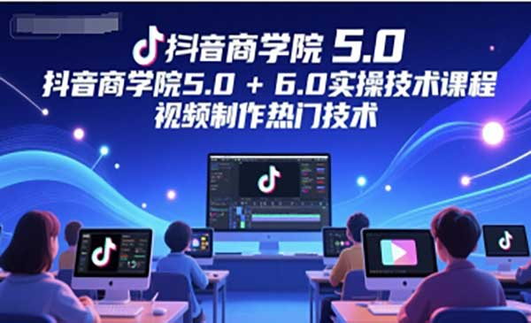 抖音商学院5.0+6.0实操技术课程，视频制作热门技术网赚项目-副业赚钱-互联网创业-资源整合-影视资源无忧云创