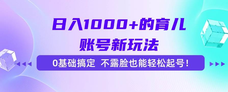 日入1000+的育儿账号新玩法，0基础搞定，不露脸也能轻松起号！网赚项目-副业赚钱-互联网创业-资源整合-影视资源无忧云创