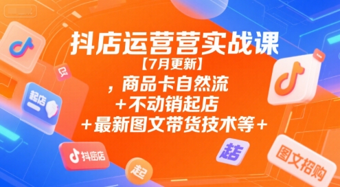 抖店运营实战课【7月更新】,商品卡自然流+不动销起店+最新图文带货技术等网赚项目-副业赚钱-互联网创业-资源整合-影视资源无忧云创