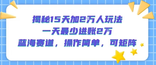 揭秘15天加2W人玩法，一天最少2万进账，蓝海赛道，操作简单，可矩阵网赚项目-副业赚钱-互联网创业-资源整合-影视资源无忧云创