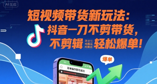短视频带货新玩法：抖音一刀不剪带货，不剪辑，纯搬运，新手也能轻松爆单!网赚项目-副业赚钱-互联网创业-资源整合-影视资源无忧云创