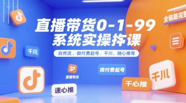 直播带货0~1~99系统实操课，自然流、微付费起号、千川、随心推等，直播带货全链路完整逻辑网赚项目-副业赚钱-互联网创业-资源整合-影视资源无忧云创
