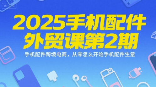 2025手机配件外贸课第2期，手机配件跨境电商，从零怎么开始手机配件生意网赚项目-副业赚钱-互联网创业-资源整合-影视资源无忧云创