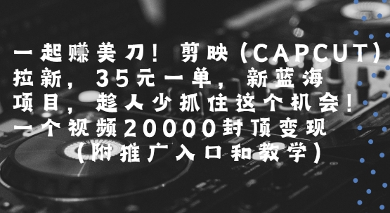 一起挣美刀!剪映(CAPCUT)拉新，35米一单，新蓝海项目，一个视频2w封顶变现(附推广入口和教学)网赚项目-副业赚钱-互联网创业-资源整合-影视资源无忧云创
